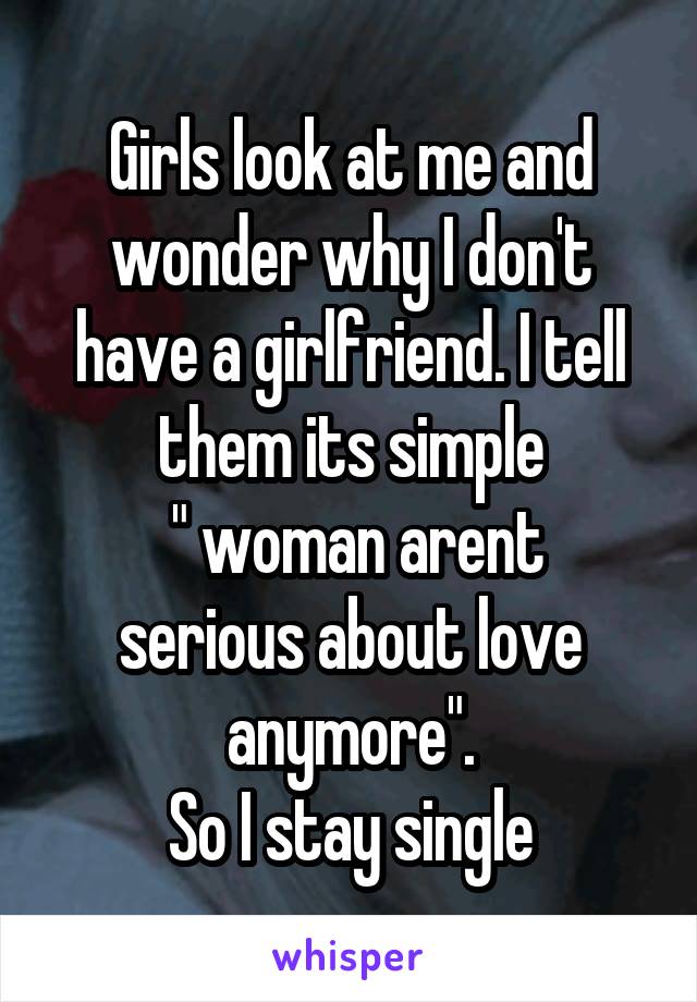 Girls look at me and wonder why I don't have a girlfriend. I tell them its simple
 " woman arent serious about love anymore".
So I stay single