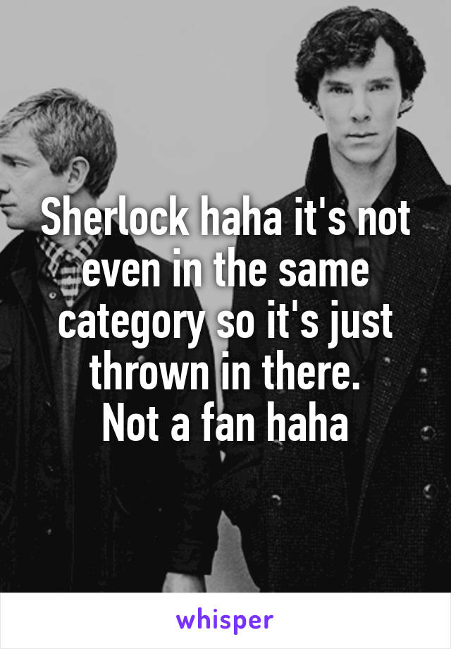 Sherlock haha it's not even in the same category so it's just thrown in there.
Not a fan haha