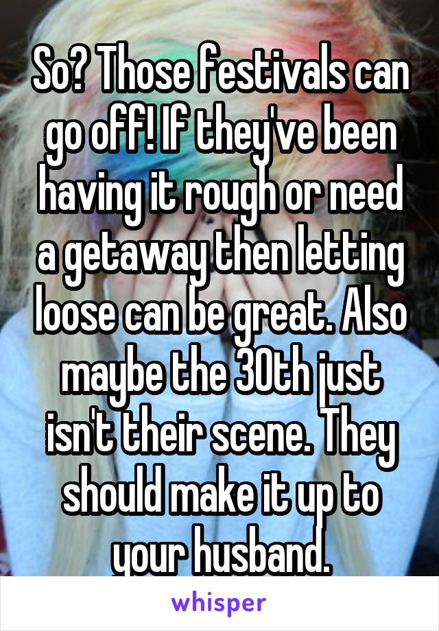 So? Those festivals can go off! If they've been having it rough or need a getaway then letting loose can be great. Also maybe the 30th just isn't their scene. They should make it up to your husband.