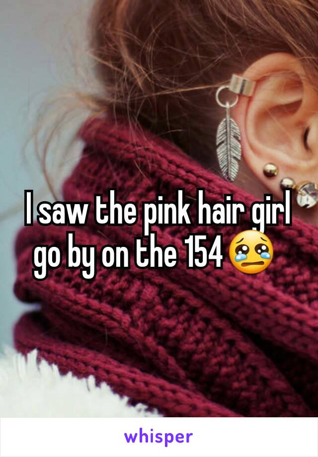 I saw the pink hair girl go by on the 154😢 