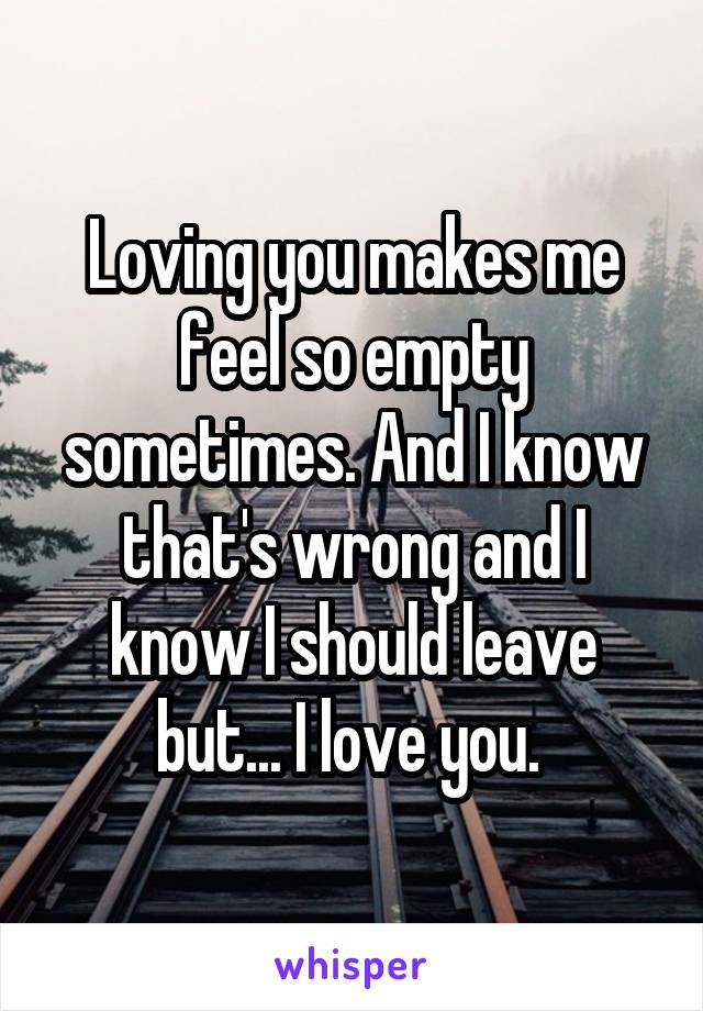 Loving you makes me feel so empty sometimes. And I know that's wrong and I know I should leave but... I love you. 