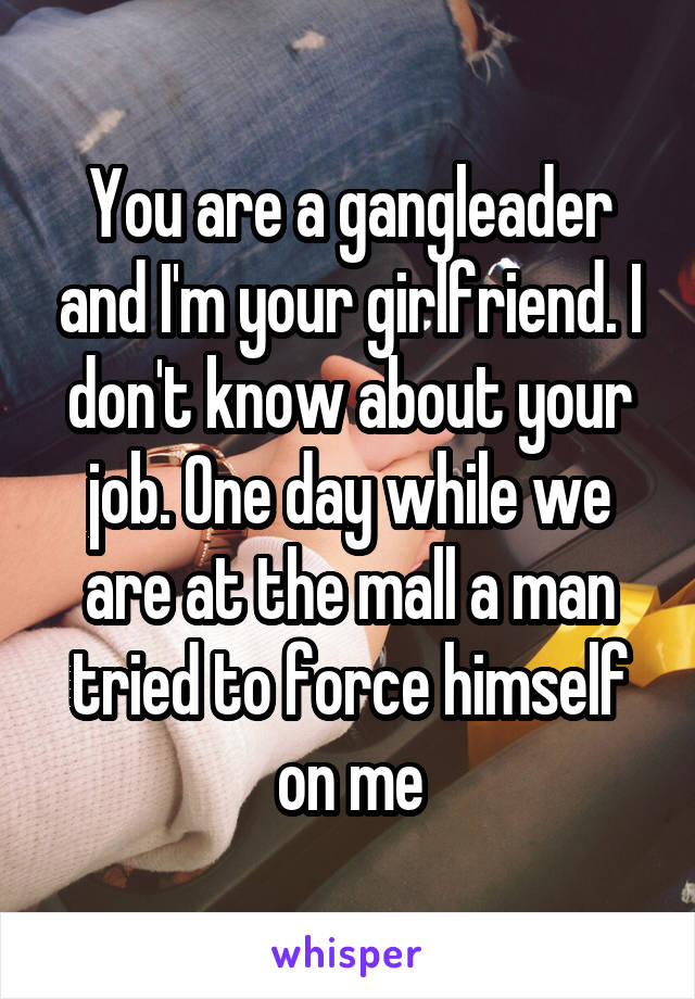 You are a gangleader and I'm your girlfriend. I don't know about your job. One day while we are at the mall a man tried to force himself on me