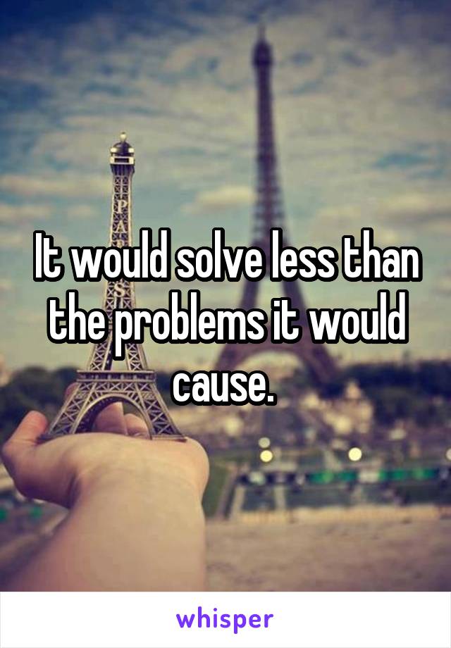 It would solve less than the problems it would cause. 