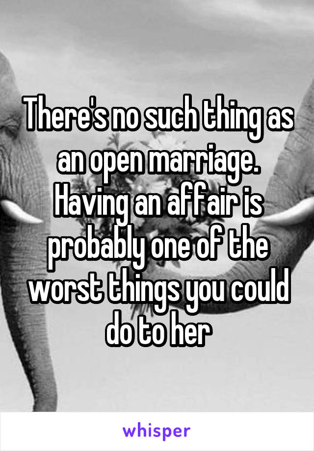 There's no such thing as an open marriage. Having an affair is probably one of the worst things you could do to her