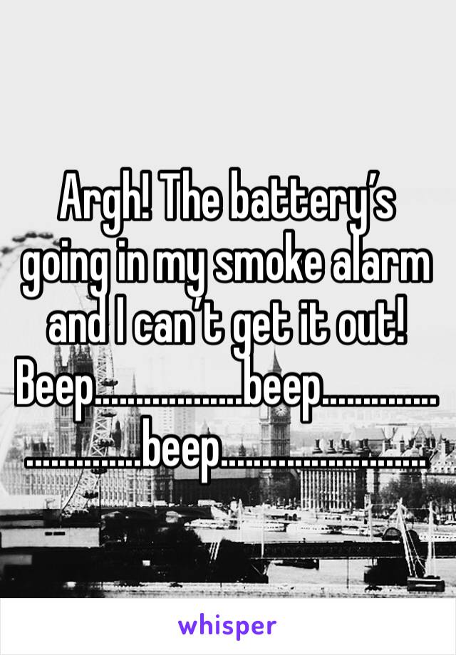 Argh! The battery’s going in my smoke alarm and I can’t get it out!
Beep..................beep............................beep.........................