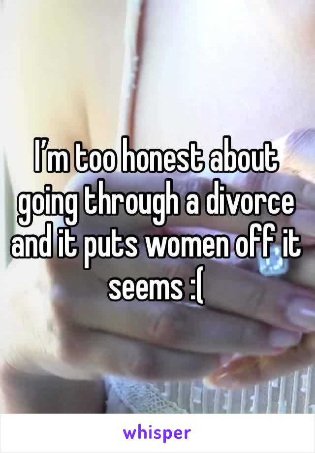 I’m too honest about going through a divorce and it puts women off it seems :( 