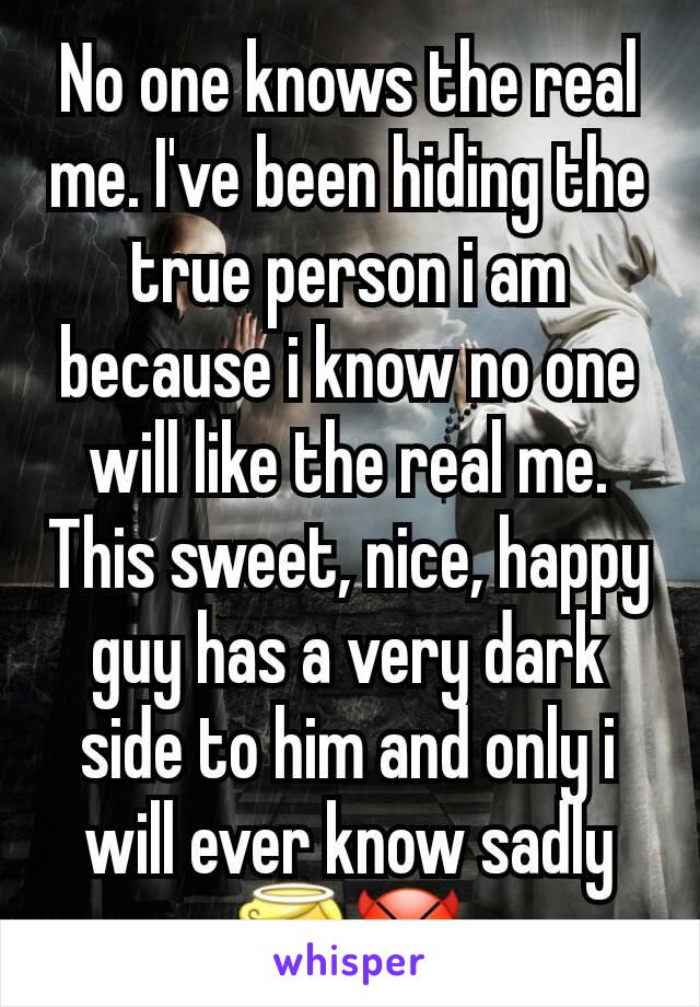 No one knows the real me. I've been hiding the true person i am because i know no one will like the real me. This sweet, nice, happy guy has a very dark side to him and only i will ever know sadly😇😈