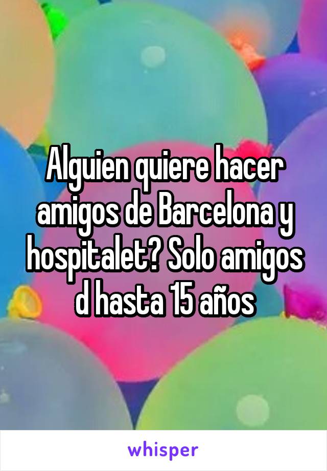 Alguien quiere hacer amigos de Barcelona y hospitalet? Solo amigos d hasta 15 años