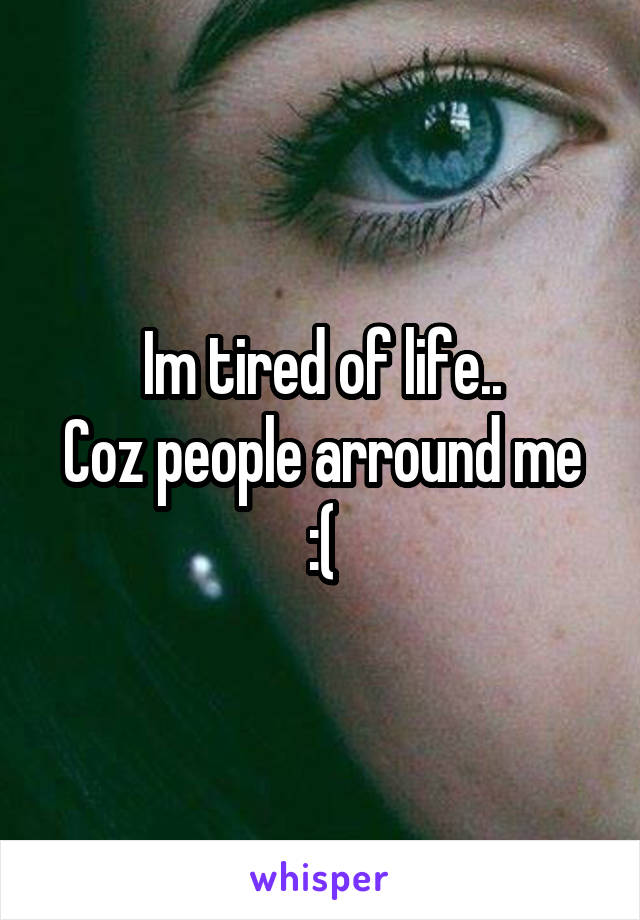 Im tired of life..
Coz people arround me :(