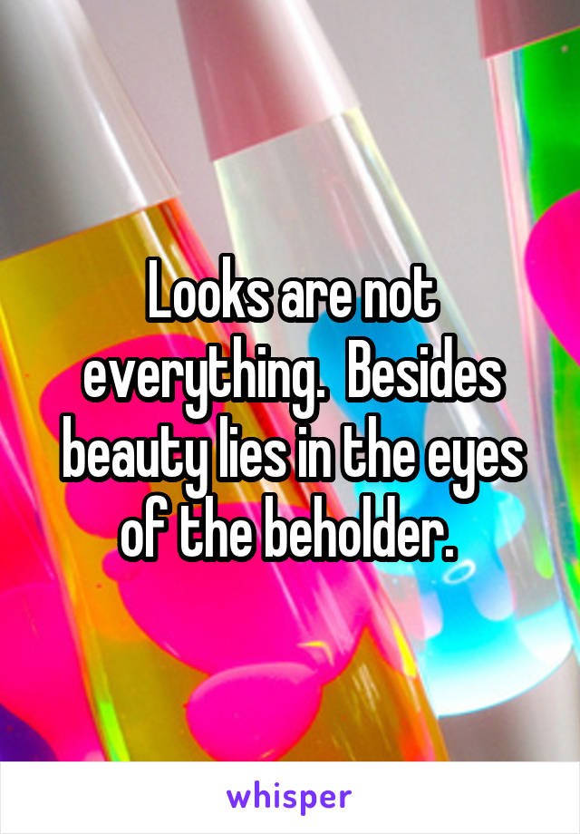 Looks are not everything.  Besides beauty lies in the eyes of the beholder. 