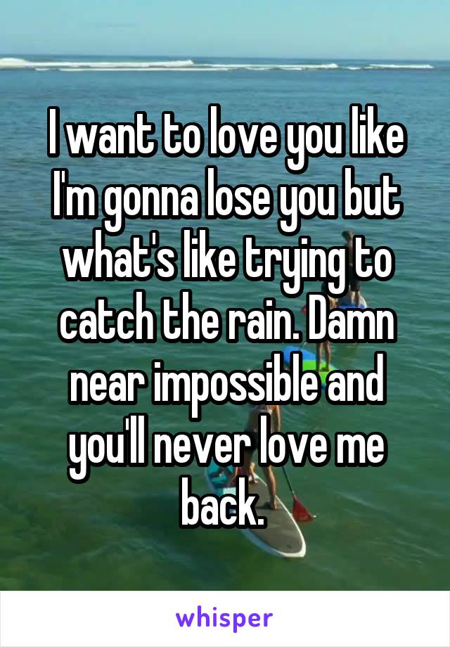 I want to love you like I'm gonna lose you but what's like trying to catch the rain. Damn near impossible and you'll never love me back. 