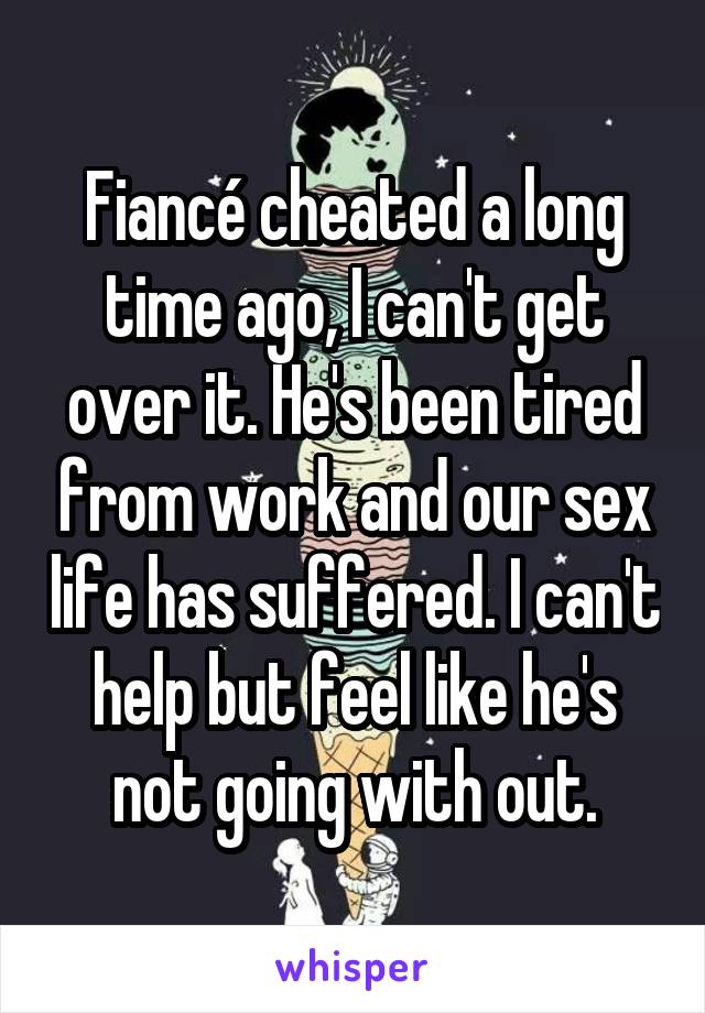 Fiancé cheated a long time ago, I can't get over it. He's been tired from work and our sex life has suffered. I can't help but feel like he's not going with out.