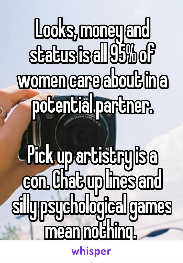 Looks, money and status is all 95% of women care about in a potential partner.

Pick up artistry is a con. Chat up lines and silly psychological games mean nothing. 