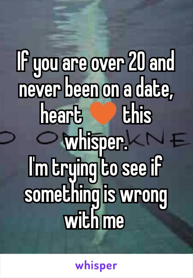 If you are over 20 and never been on a date, heart ♥ this whisper.
I'm trying to see if something is wrong with me 