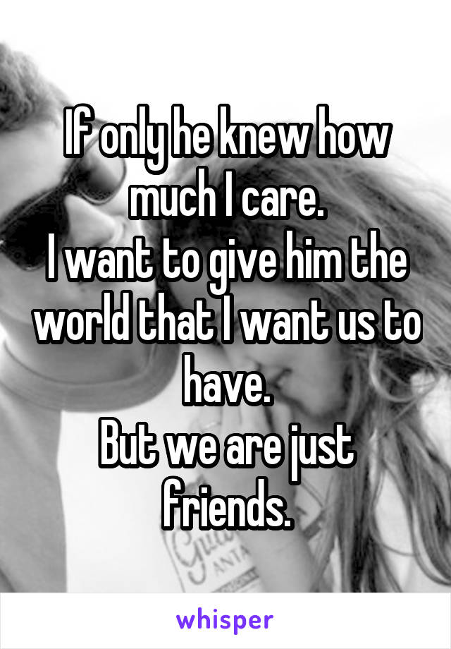 If only he knew how much I care.
I want to give him the world that I want us to have.
But we are just friends.