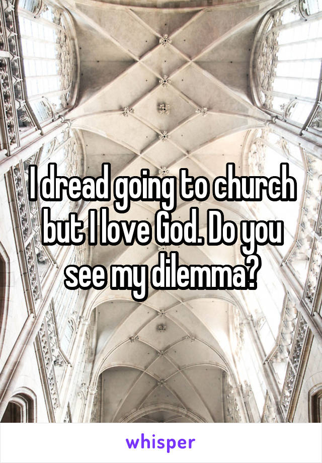 I dread going to church but I love God. Do you see my dilemma?