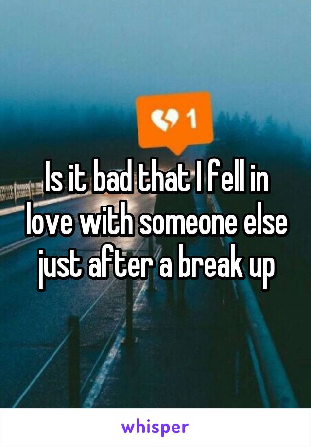 Is it bad that I fell in love with someone else just after a break up