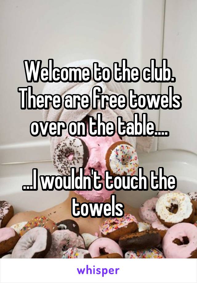 Welcome to the club. There are free towels over on the table....

...I wouldn't touch the towels 