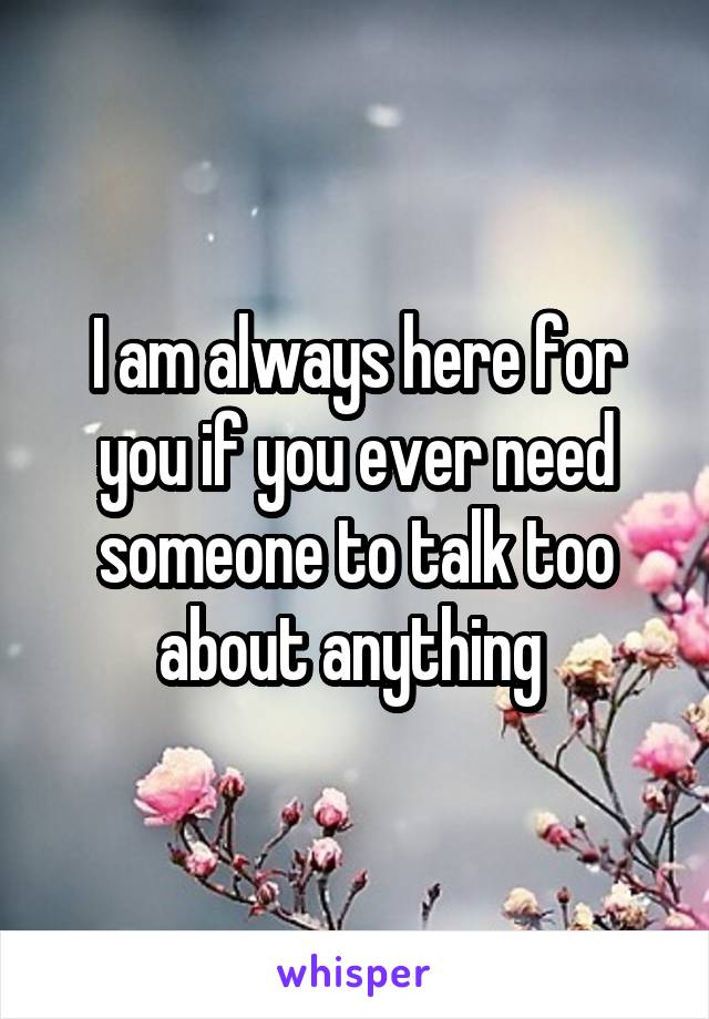 I am always here for you if you ever need someone to talk too about anything 