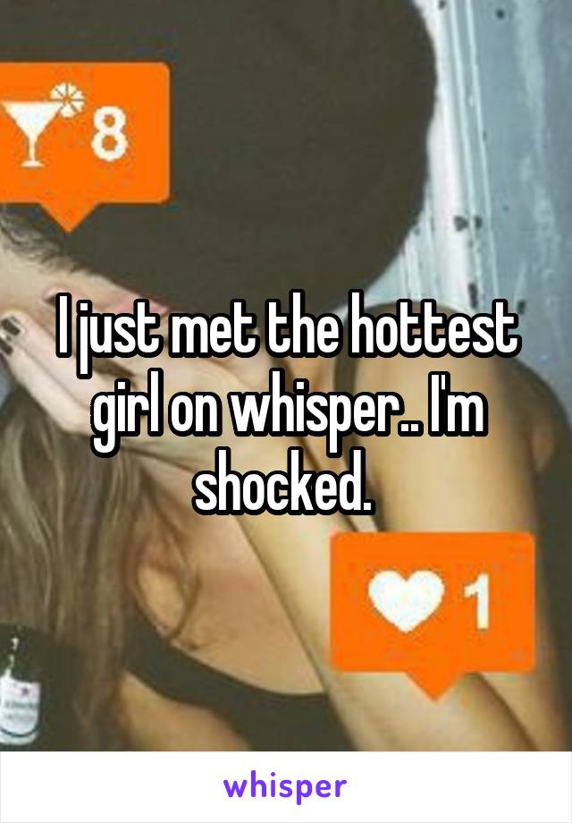 I just met the hottest girl on whisper.. I'm shocked. 