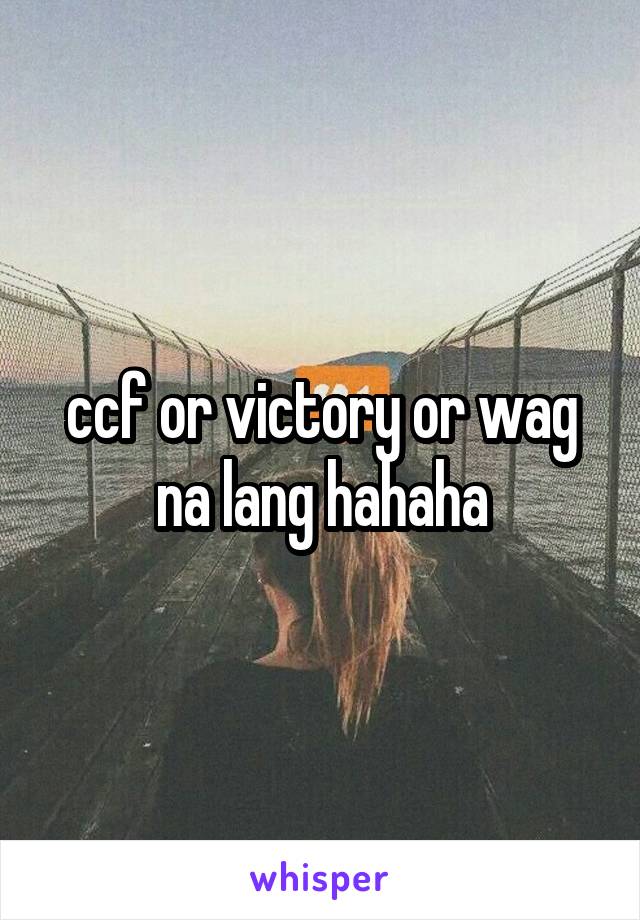 ccf or victory or wag na lang hahaha