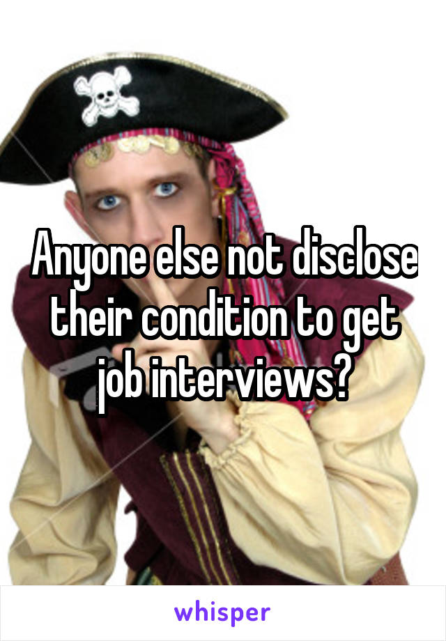 Anyone else not disclose their condition to get job interviews?