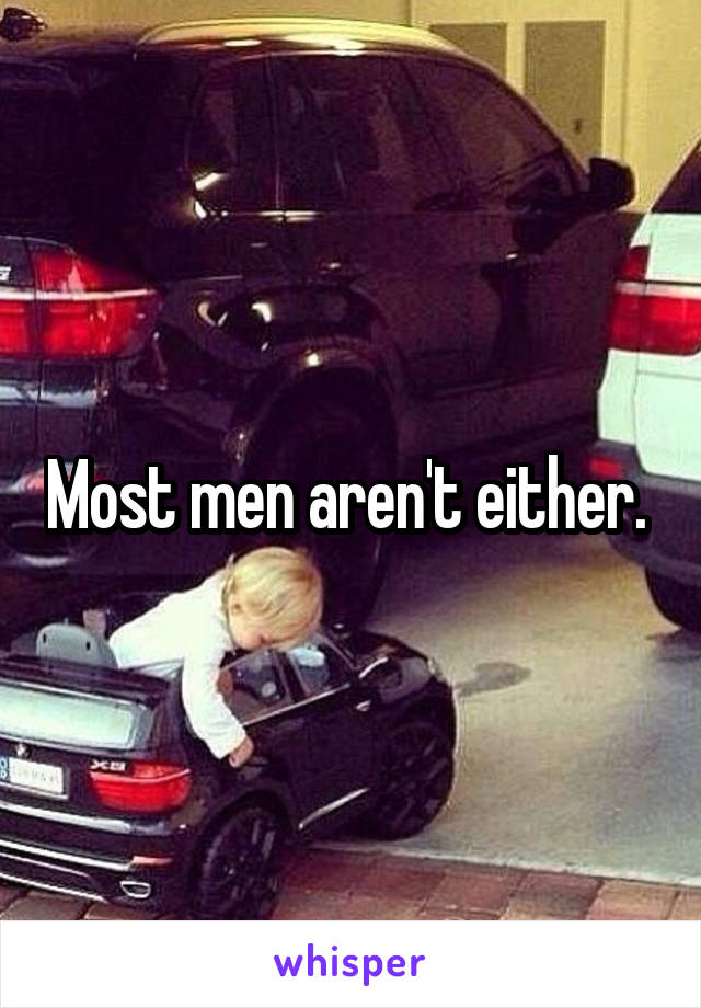 Most men aren't either. 