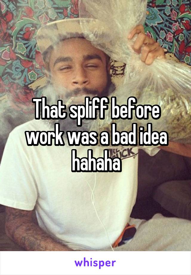 That spliff before work was a bad idea hahaha