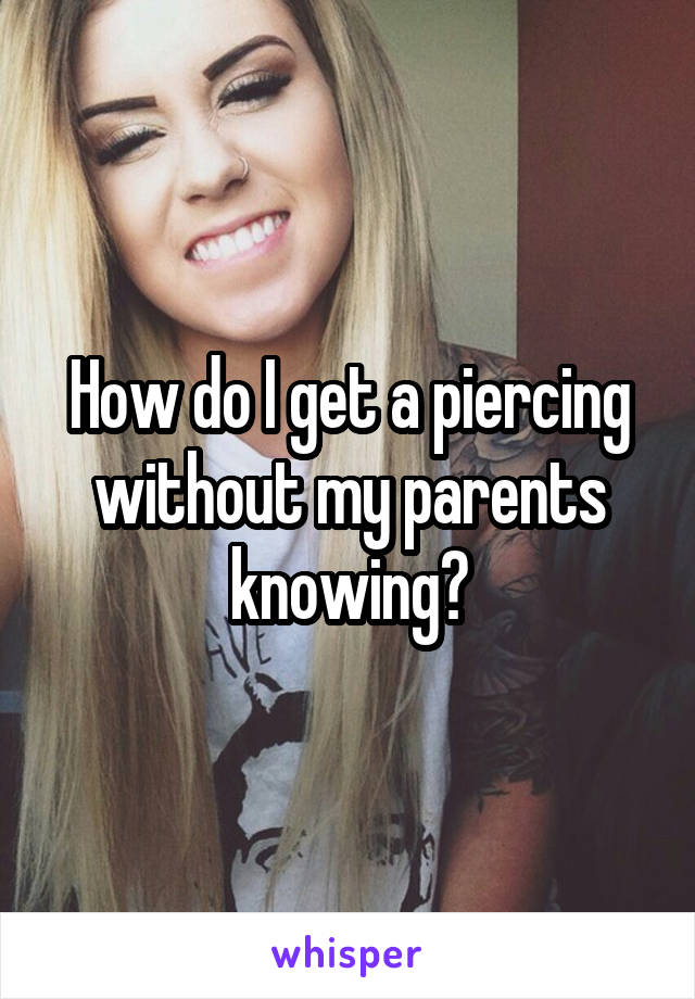 How do I get a piercing without my parents knowing?