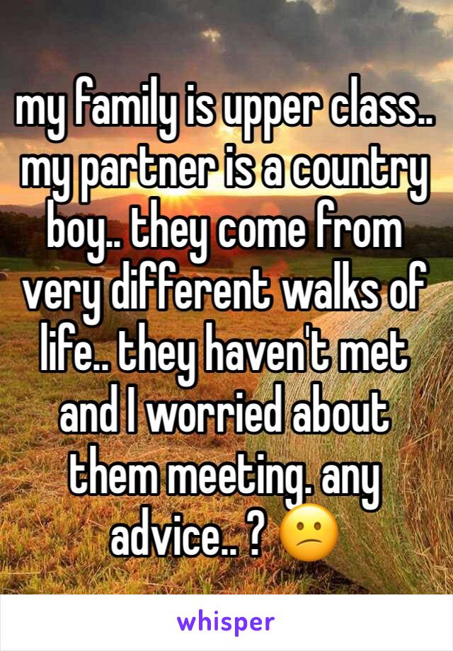 my family is upper class.. my partner is a country boy.. they come from very different walks of life.. they haven't met and I worried about them meeting. any advice.. ? 😕