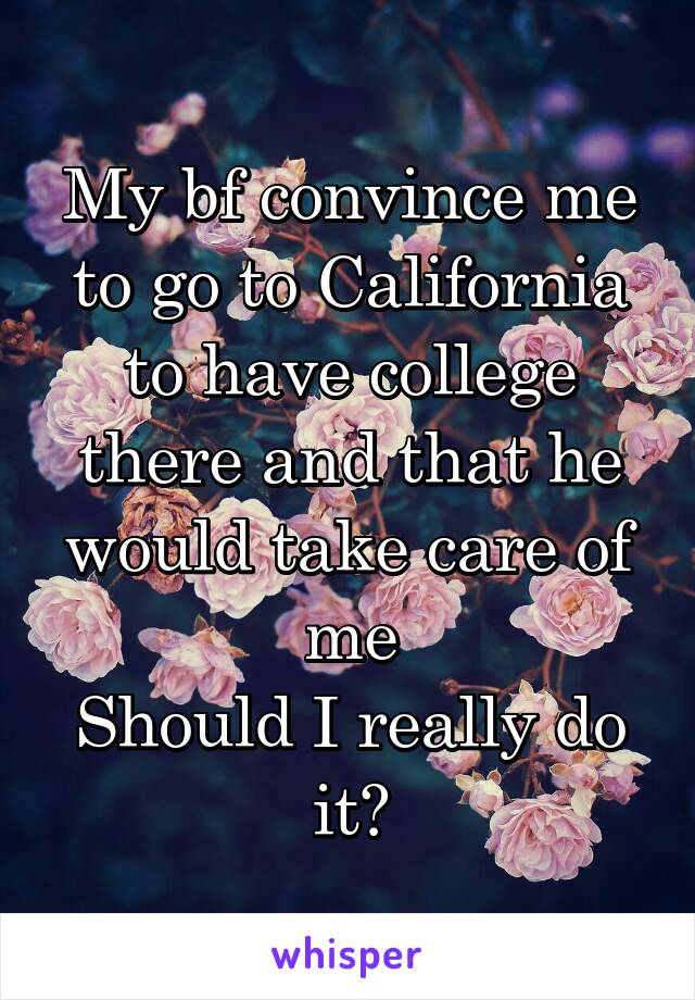 My bf convince me to go to California to have college there and that he would take care of me
Should I really do it?