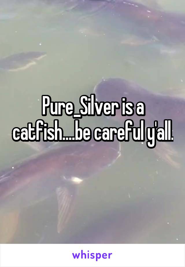 Pure_Silver is a catfish....be careful y'all. 