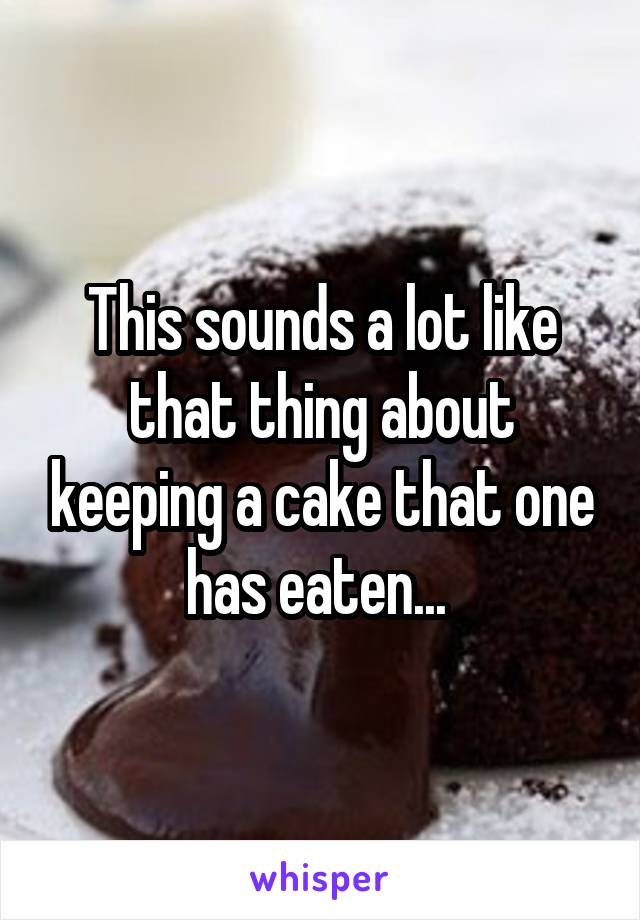 This sounds a lot like that thing about keeping a cake that one has eaten... 