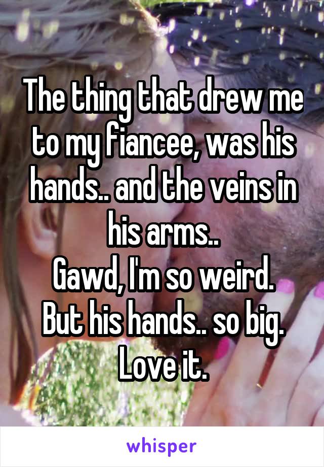 The thing that drew me to my fiancee, was his hands.. and the veins in his arms..
Gawd, I'm so weird.
But his hands.. so big.
Love it.