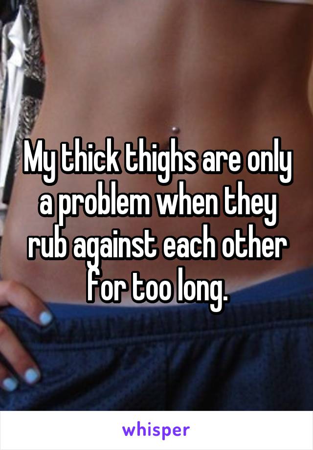 My thick thighs are only a problem when they rub against each other for too long.