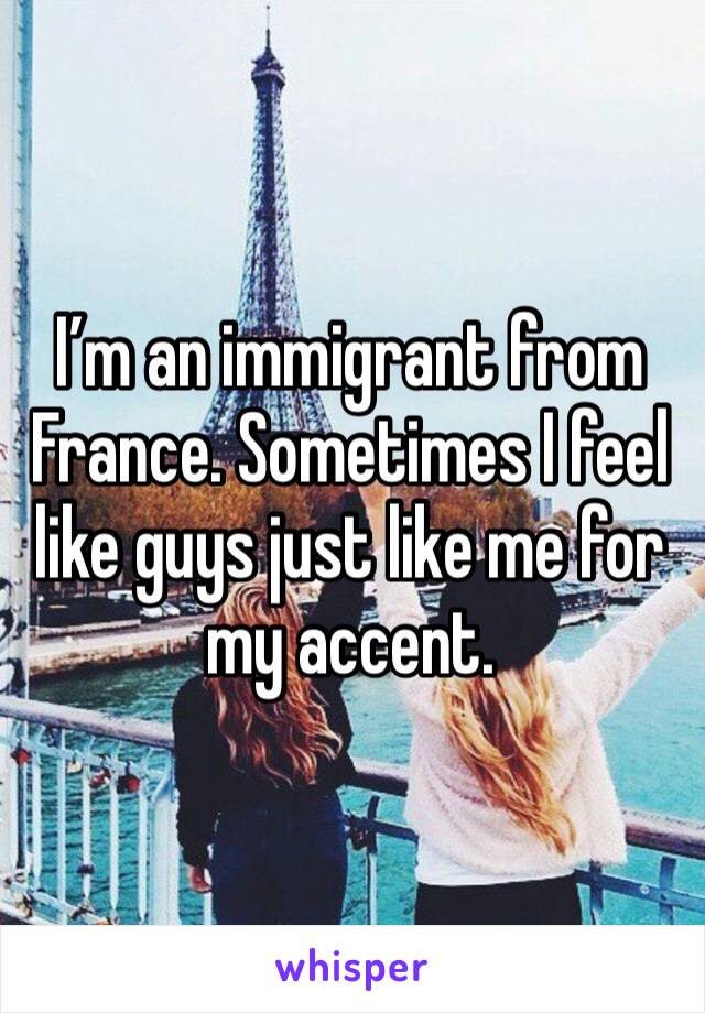 I’m an immigrant from France. Sometimes I feel like guys just like me for my accent.