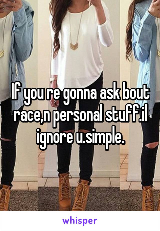 If you re gonna ask bout race,n personal stuff.il ignore u.simple.