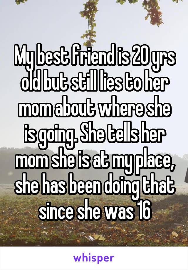 My best friend is 20 yrs old but still lies to her mom about where she is going. She tells her mom she is at my place, she has been doing that since she was 16