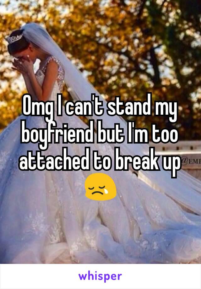 Omg I can't stand my boyfriend but I'm too attached to break up 😢