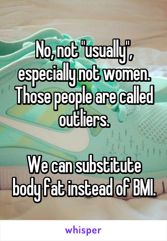 No, not "usually", especially not women.
Those people are called outliers.

We can substitute body fat instead of BMI.