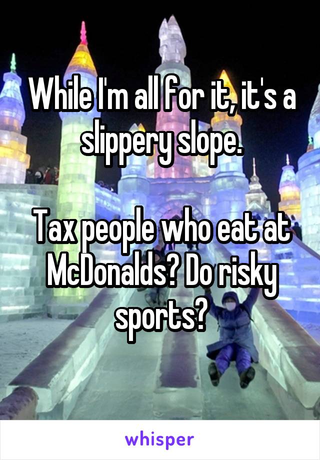 While I'm all for it, it's a slippery slope.

Tax people who eat at McDonalds? Do risky sports?
