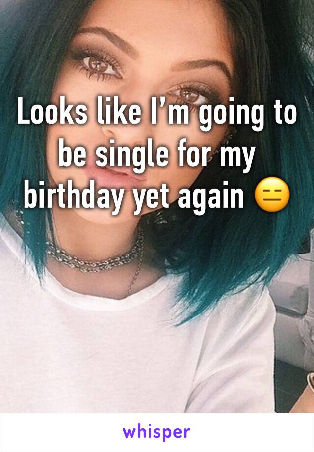 Looks like I’m going to be single for my birthday yet again 😑