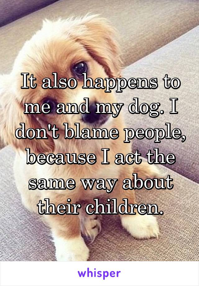 It also happens to me and my dog. I don't blame people, because I act the same way about their children.