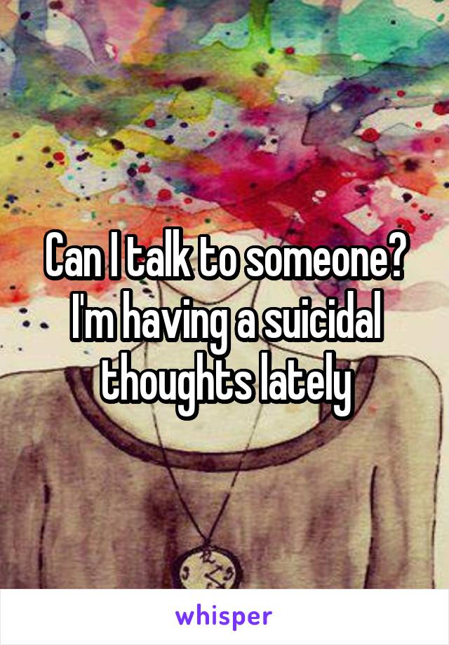 Can I talk to someone? I'm having a suicidal thoughts lately