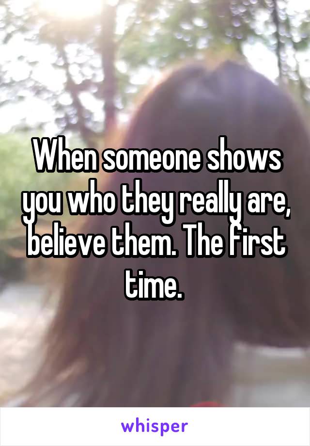 When someone shows you who they really are, believe them. The first time. 