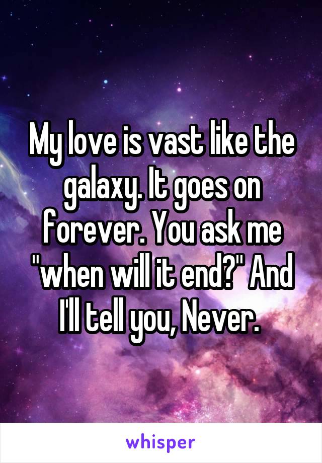 My love is vast like the galaxy. It goes on forever. You ask me "when will it end?" And I'll tell you, Never. 