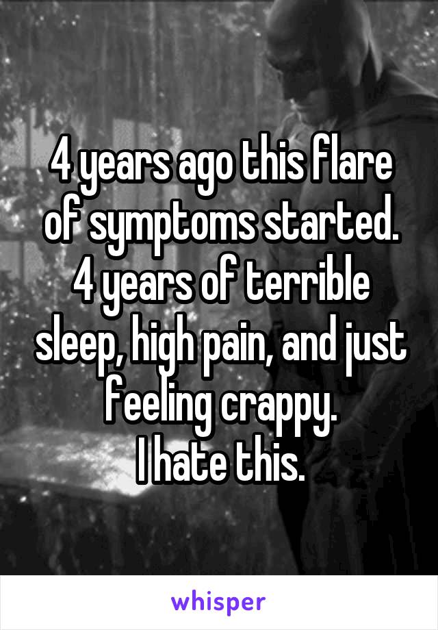 4 years ago this flare of symptoms started. 4 years of terrible sleep, high pain, and just feeling crappy.
I hate this.