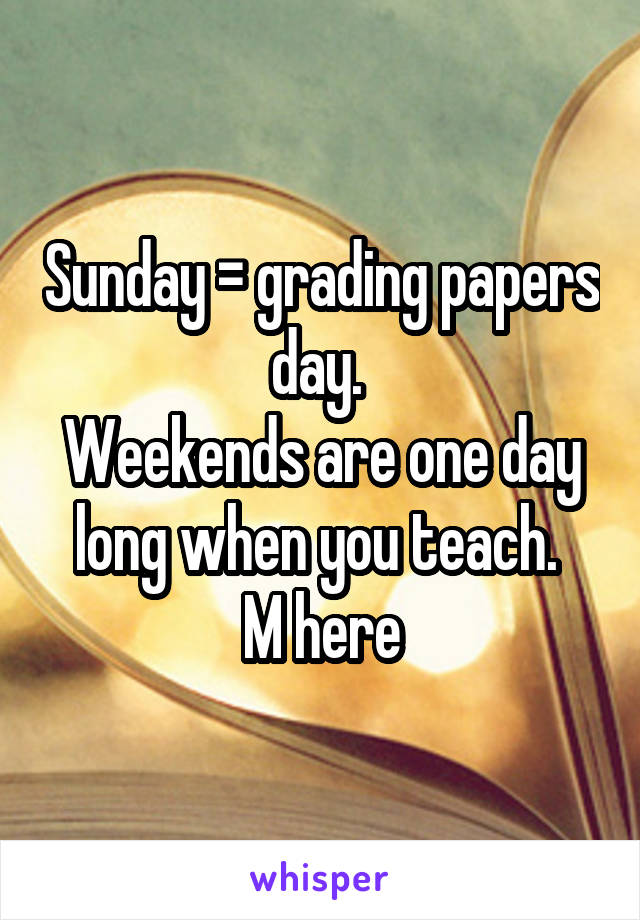 Sunday = grading papers day. 
Weekends are one day long when you teach. 
M here