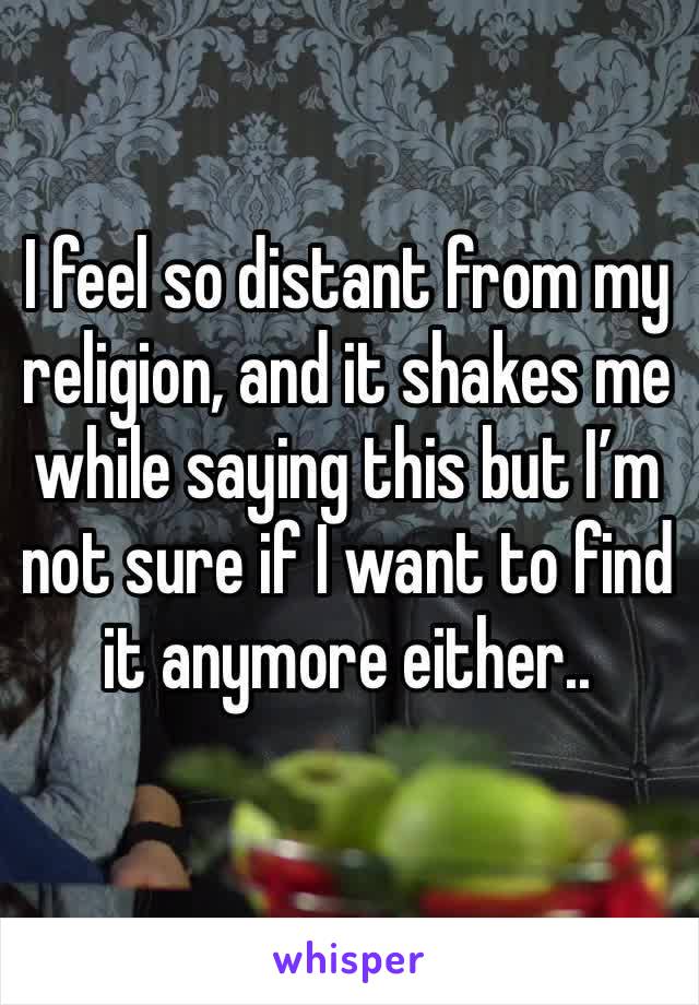 I feel so distant from my religion, and it shakes me while saying this but I’m not sure if I want to find it anymore either.. 