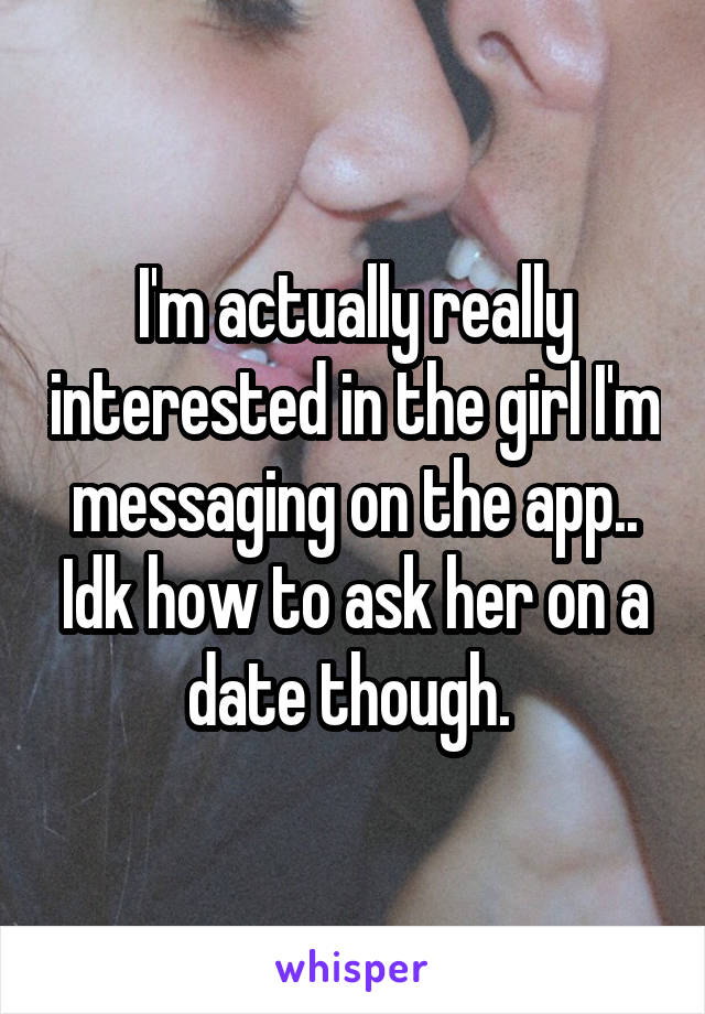 I'm actually really interested in the girl I'm messaging on the app.. Idk how to ask her on a date though. 